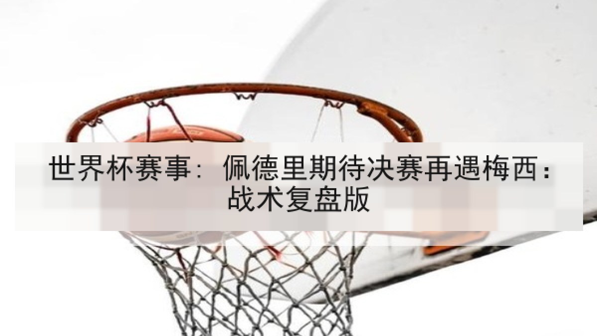 世界杯赛事: 佩德里期待决赛再遇梅西：战术复盘版