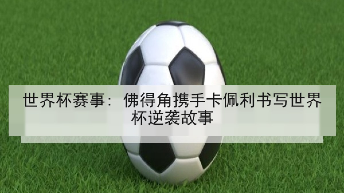 世界杯赛事: 佛得角携手卡佩利书写世界杯逆袭故事 世界杯赛事: 佛得角携手卡佩利书写世界杯逆袭故事