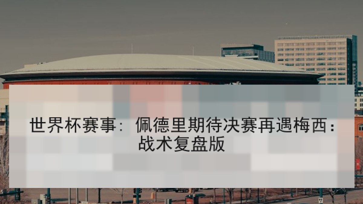 世界杯赛事: 佩德里期待决赛再遇梅西：战术复盘版