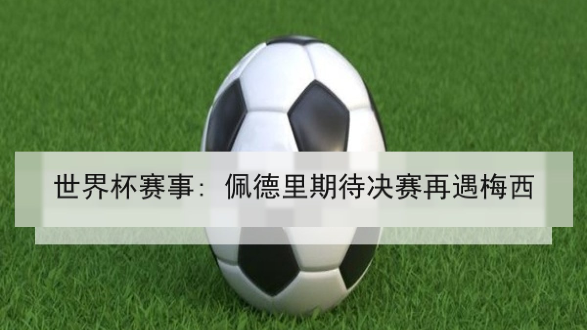 世界杯赛事: 佩德里期待决赛再遇梅西 世界杯赛事: 佩德里期待决赛再遇梅西