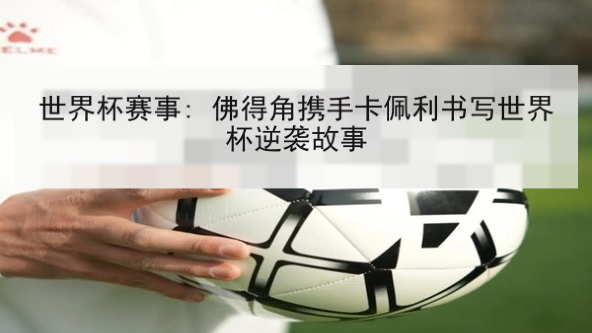 世界杯赛事: 佛得角携手卡佩利书写世界杯逆袭故事 世界杯赛事: 佛得角携手卡佩利书写世界杯逆袭故事