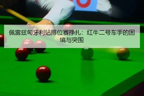 佩雷兹匈牙利站排位赛挣扎：红牛二号车手的困境与突围