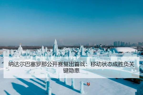 纳达尔巴塞罗那公开赛复出首战：移动状态成胜负关键隐患