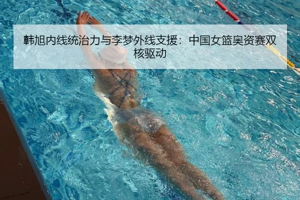 韩旭内线统治力与李梦外线支援：中国女篮奥资赛双核驱动