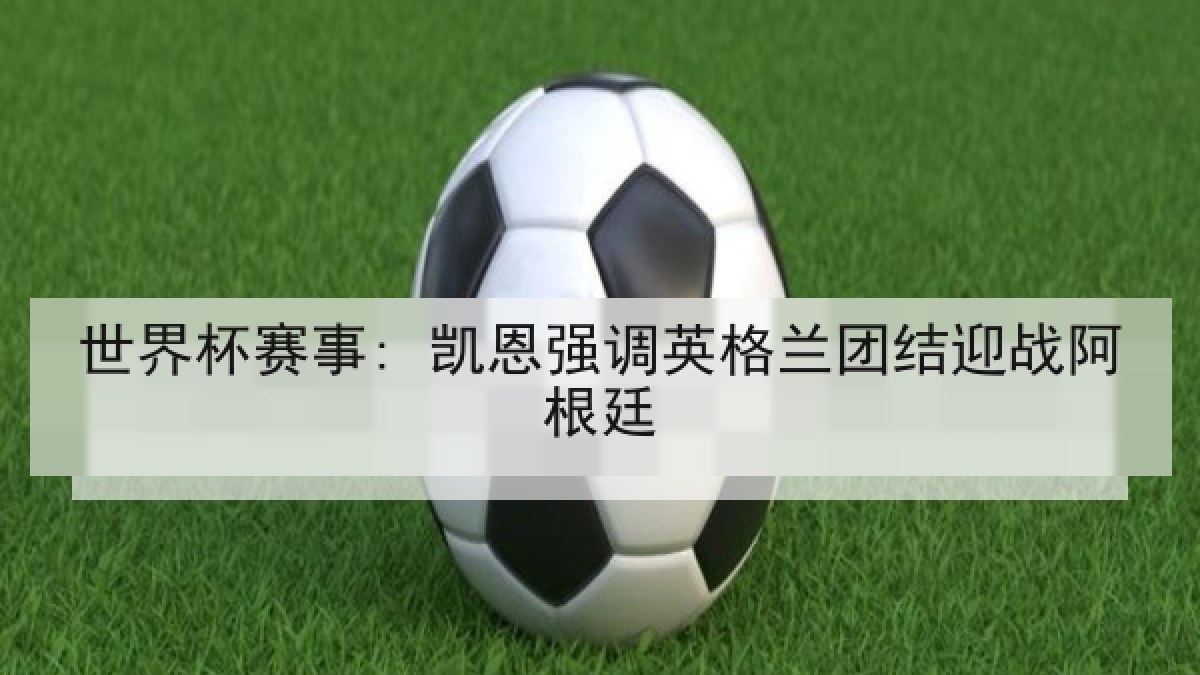 世界杯赛事: 凯恩强调英格兰团结迎战阿根廷 世界杯赛事: 凯恩强调英格兰团结迎战阿根廷