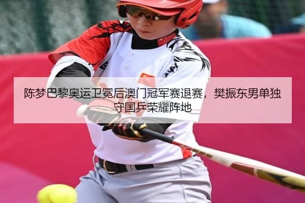 陈梦巴黎奥运卫冕后澳门冠军赛退赛，樊振东男单独守国乒荣耀阵地