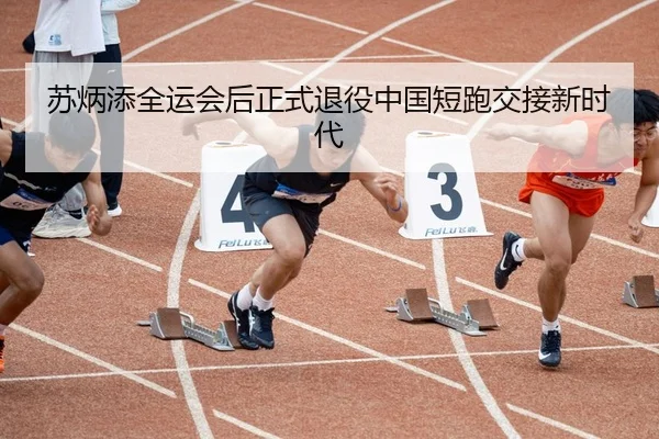 苏炳添全运会后正式退役中国短跑交接新时代