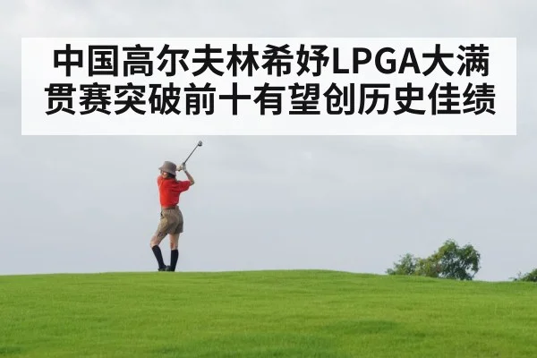 中国高尔夫林希妤LPGA大满贯赛突破前十有望创历史佳绩