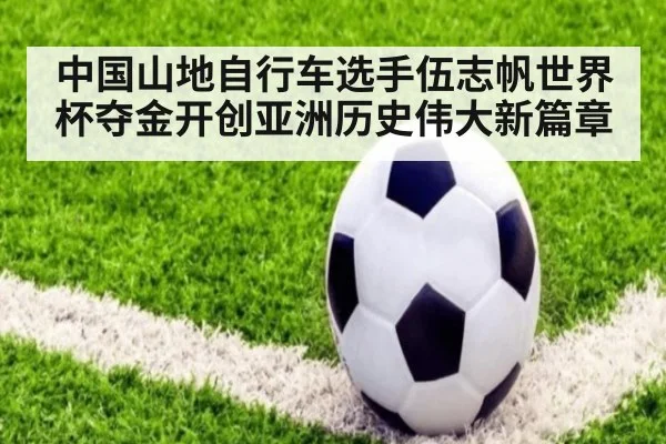 中国山地自行车选手伍志帆世界杯夺金开创亚洲历史伟大新篇章