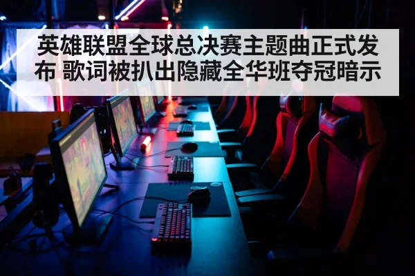 英雄联盟全球总决赛主题曲正式发布 歌词被扒出隐藏全华班夺冠暗示