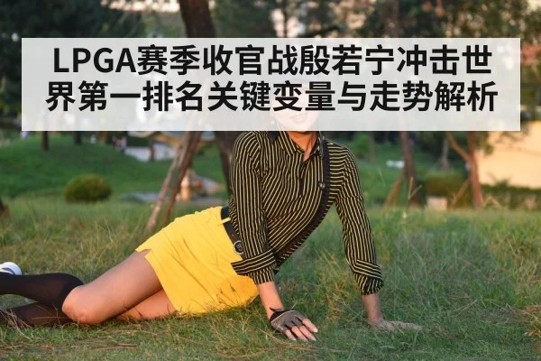 LPGA赛季收官战殷若宁冲击世界第一排名关键变量与走势解析