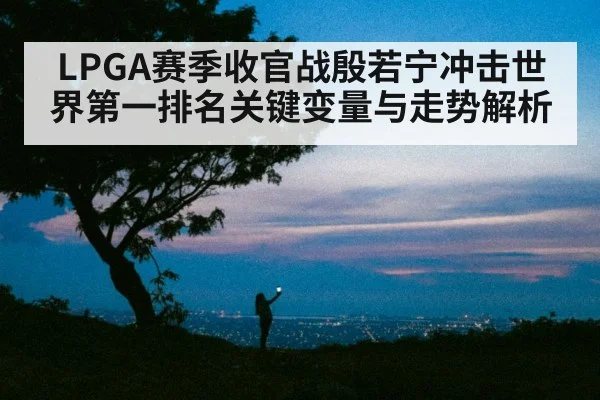 LPGA赛季收官战殷若宁冲击世界第一排名关键变量与走势解析